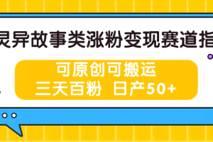 灵异故事类涨粉变现赛道指南，可原创可搬运，三天百粉 日产50+