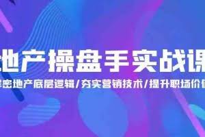 地产操盘手实战课：解密地产底层逻辑/夯实营销技术/提升职场价值（24节）