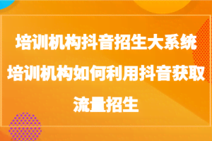 培训机构抖音招生大系统，培训机构如何利用抖音获取流量招生