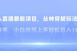 无人直播最新项目，丛林穿越玩法保姆级教学，小白亦可上手轻松日入1600+【揭秘】