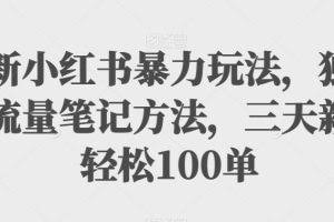 最新小红书暴力玩法，独家拉流量笔记方法，三天新号轻松100单【揭秘】