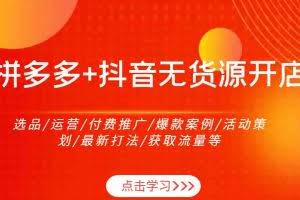 拼多多+抖音无货源开店：选品/运营/付费推广/爆款案例/活动策划/最新打法/获取流量等