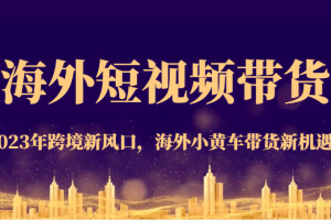 海外短视频带货，2023年跨境新风口，海外小黄车带货新机遇。