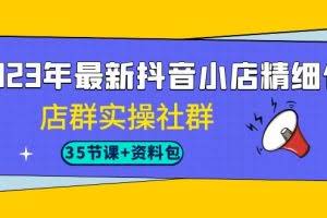 2023年最新抖音小店精细化-店群实操社群（35节课+资料包）