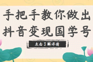 手把手教你做出抖音变现国学号，从剪辑到运营（教程+素材+模板）内部资料
