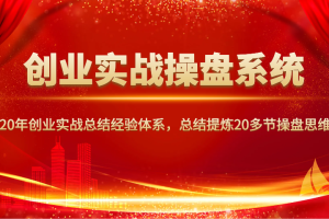 创业实战操盘系统，20年创业实战总结经验体系，总结提炼20多节操盘思维！