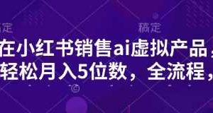 小红书销售ai虚拟产品，轻松月入5位数，全流程，超细节变现过程，完全无卡点