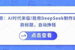 付费文章：AI时代来临！我用DeepSeek制作课程、爆款标题，自动挣钱
