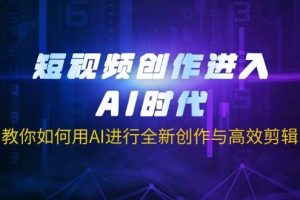 短视频创作进入AI时代，教你如何用AI进行全新创作与高效剪辑