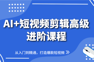 AI+短视频剪辑高级进阶课程，从入门到精通，打造爆款短视频