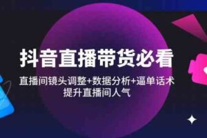 抖音直播带货必看：直播间镜头调整+数据分析+逼单话术，提升直播间人气