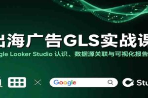 出海广告GLS实战课：Google Looker Studio 认识、数据源关联与可视化报告制作