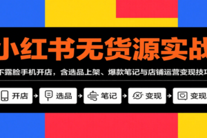 小红书无货源实战，不露脸手机开店，含选品上架、爆款笔记与店铺运营变现技巧