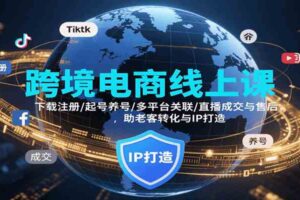 跨境电商线上课，下载注册/起号养号/多平台关联/直播成交与售后，IP打造与老客转化