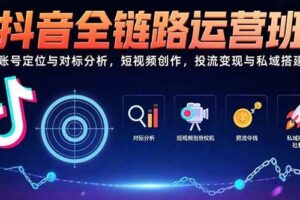 （15525期）抖音全链路运营班：账号定位与对标分析，短视频创作，投流变现与私域搭建