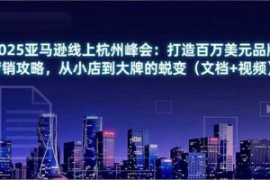 (16850期)2025亚马逊线上杭州峰会:打造百万美元品牌营销攻略,从小店到大牌的蜕变(文档+视频)