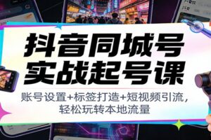 抖音同城号实战起号课:账号设置+标签打造+短视频引流,轻松玩转本地流量
