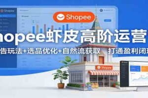 Shopee虾皮高阶运营课：广告玩法+选品优化+自然流获取，打通盈利闭环