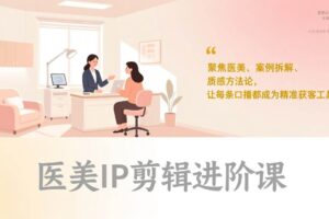 （17303期）医美IP剪辑进阶课，聚焦医美、案例拆解、质感方法论，让每条口播都成为精准获客工具