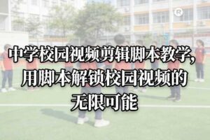 中学校园视频剪辑脚本教学，用脚本解锁校园视频的无限可能