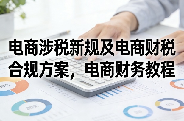 电商涉税新规及电商财税合规方案，电商财务教程