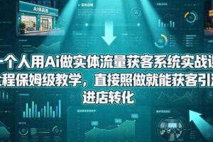 一个人用Ai做实体流量获客系统实战课,全程保姆级教学,直接照做就能获客引流、进店转化